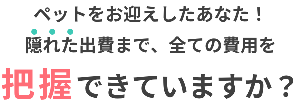 ペットをお迎えしたあなた！隠れた出費まで、全ての費用を把握できていますか？
