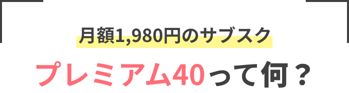 月額1,980円のサブスク プレミアム40って何?