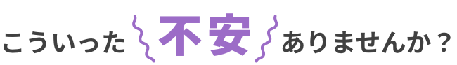 こういった不安ありませんか？