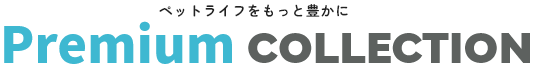 ペットライフをもっと豊かに Premium COLLECTION